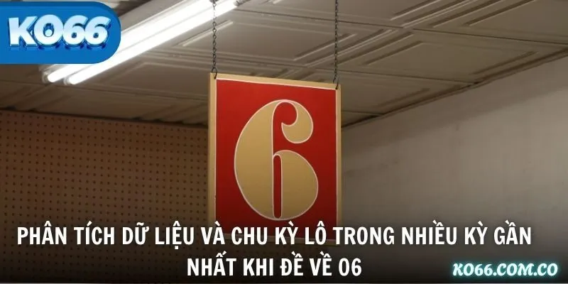 Phân tích dữ liệu và chu kỳ lô trong nhiều kỳ gần nhất khi đề về 06