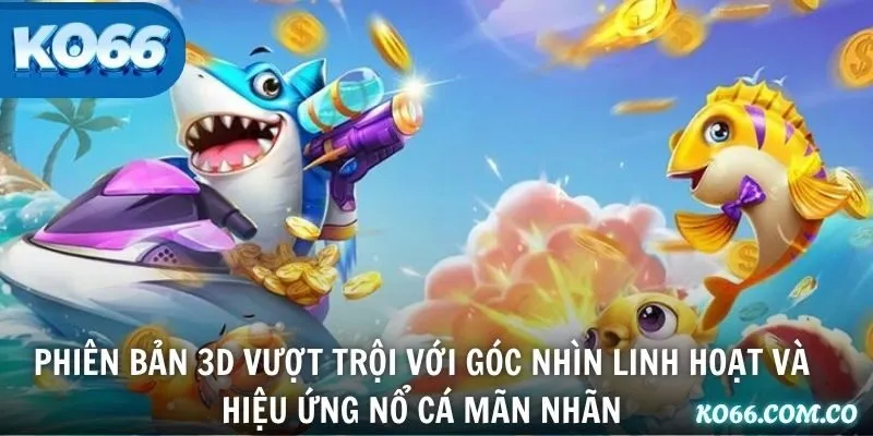 Phiên bản 3D vượt trội với góc nhìn linh hoạt và hiệu ứng nổ cá mãn nhãn