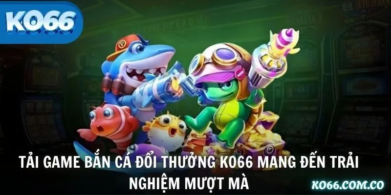Tải game bắn cá đổi thưởng KO66 mang đến trải nghiệm mượt mà